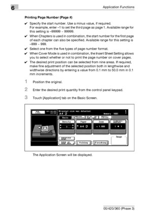 Page 3526Application Functions
6-110 bizhub 500/420/360 (Phase 3)Printing Page Number (Page #)
0Specify the start number. Use a minus value, if required.
For example, enter –1 to set the third page as page 1. Available range for 
this setting is –99999 ~ 99999.
0When Chapters is used in combination, the start number for the first page 
of each chapter can also be specified. Available range for this setting is 
–999 ~ 999.
0Select one from the five types of page number format.
0When Cover Mode is used in...