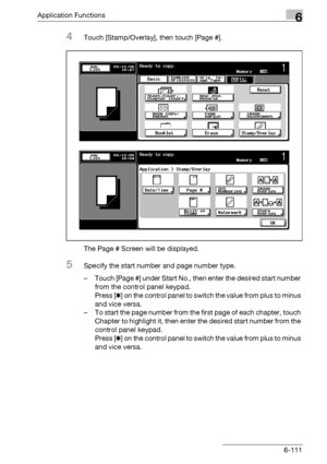 Page 353Application Functions6
bizhub 500/420/360 (Phase 3) 6-111
4Touch [Stamp/Overlay], then touch [Page #].
The Page # Screen will be displayed.
5Specify the start number and page number type.
– Touch [Page #] under Start No., then enter the desired start number 
from the control panel keypad.
Press [1] on the control panel to switch the value from plus to minus 
and vice versa.
– To start the page number from the first page of each chapter, touch 
Chapter to highlight it, then enter the desired start number...