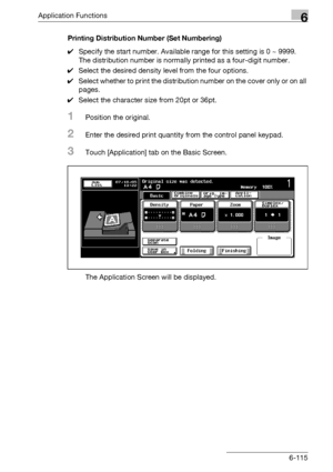 Page 357Application Functions6
bizhub 500/420/360 (Phase 3) 6-115Printing Distribution Number (Set Numbering)
0Specify the start number. Available range for this setting is 0 ~ 9999.
The distribution number is normally printed as a four-digit number.
0Select the desired density level from the four options.
0Select whether to print the distribution number on the cover only or on all 
pages.
0Select the character size from 20pt or 36pt.
1Position the original.
2Enter the desired print quantity from the control...