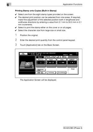 Page 3606Application Functions
6-118 bizhub 500/420/360 (Phase 3)Printing Stamp onto Copies (Built-in Stamp)
0Select one from the eight stamp types provided on the screen.
0The desired print position can be selected from nine areas. If required, 
make fine adjustment of the selected position both in lengthwise and 
widthwise directions by entering a value from 0.1 mm to 50.0 mm in 0.1 
mm increments.
0Select to print the stamp either on the cover or on all pages.
0Select the character size from large size or...