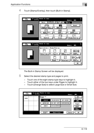 Page 361Application Functions6
bizhub 500/420/360 (Phase 3) 6-119
4Touch [Stamp/Overlay], then touch [Built-in Stamp].
The Built-in Stamp Screen will be displayed.
5Select the desired stamp type and pages to print.
– Touch one of the eight stamp type keys to highlight it.
– Touch either of the two keys under Pages to highlight it.
– Touch [Change Size] to select Large Size or Small Size.
Downloaded From ManualsPrinter.com Manuals 