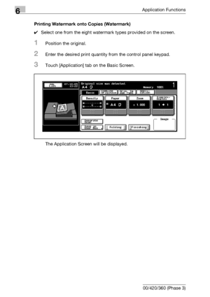 Page 3646Application Functions
6-122 bizhub 500/420/360 (Phase 3)Printing Watermark onto Copies (Watermark)
0Select one from the eight watermark types provided on the screen.
1Position the original.
2Enter the desired print quantity from the control panel keypad.
3Touch [Application] tab on the Basic Screen.
The Application Screen will be displayed.
Downloaded From ManualsPrinter.com Manuals 