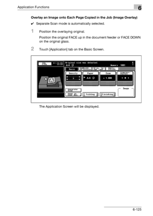 Page 367Application Functions6
bizhub 500/420/360 (Phase 3) 6-125Overlay an Image onto Each Page Copied in the Job (Image Overlay)
0Separate Scan mode is automatically selected.
1Position the overlaying original.
Position the original FACE up in the document feeder or FACE DOWN 
on the original glass.
2Touch [Application] tab on the Basic Screen.
The Application Screen will be displayed.
Downloaded From ManualsPrinter.com Manuals 