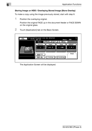 Page 3706Application Functions
6-128 bizhub 500/420/360 (Phase 3)Storing Image on HDD / Overlaying Stored Image (Store Overlay)
To make a copy using the image previously stored, start with step 9.
1Position the overlaying original.
Position the original FACE up in the document feeder or FACE DOWN 
on the original glass.
2Touch [Application] tab on the Basic Screen.
The Application Screen will be displayed.
Downloaded From ManualsPrinter.com Manuals 