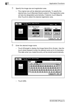 Page 3726Application Functions
6-130 bizhub 500/420/360 (Phase 3)
5Specify the image size and registration area.
– The original size will be detected automatically. To specify the 
desired size, touch [Standard Size] to select it. The registration area 
will also be designated automatically. If desired, touch [Specify 
One-Touch] to select the desired registration area.
6Enter the desired image name.
– Touch [Change] to display the Image Name Entry Screen. Use the 
touch panel keypad to enter the desired name up...