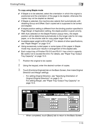 Page 395Finishing/Folding7
bizhub 500/420/360 (Phase 3) 7-15To copy using Staple mode
0If Staple is to be selected, select the orientation in which the original is 
positioned and the orientation of the page to be stapled, otherwise the 
copies may not be stapled as desired.
0If Staple is selected, the machine also selects Sort automatically with 
disabling Group and Offset. Each copied set is supposed to be sorted 
and stapled.
0If staple position setting is different from the binding position specified in...