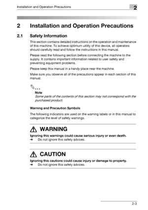 Page 41Installation and Operation Precautions2
bizhub 500/420/360 (Phase 3) 2-3
2 Installation and Operation Precautions
2.1 Safety Information
This section contains detailed instructions on the operation and maintenance 
of this machine. To achieve optimum utility of this device, all operators 
should carefully read and follow the instructions in this manual.
Please read the following section before connecting the machine to the 
supply. It contains important information related to user safety and 
preventing...
