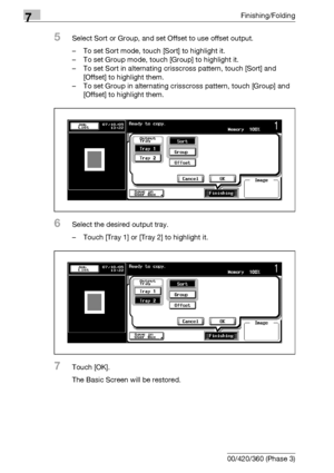 Page 4107Finishing/Folding
7-30 bizhub 500/420/360 (Phase 3)
5Select Sort or Group, and set Offset to use offset output.
– To set Sort mode, touch [Sort] to highlight it.
– To set Group mode, touch [Group] to highlight it.
– To set Sort in alternating crisscross pattern, touch [Sort] and 
[Offset] to highlight them.
– To set Group in alternating crisscross pattern, touch [Group] and 
[Offset] to highlight them.
6Select the desired output tray.
– Touch [Tray 1] or [Tray 2] to highlight it.
7Touch [OK].
The Basic...