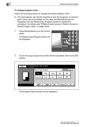 Page 4348Advanced Information
8-18 bizhub 500/420/360 (Phase 3)To change program name
Follow the procedure below to change the stored program name.
0The administrator can set the machine to lock the programs so that the 
given name cannot be edited. In this case, the [Edit Name] key will 
disappear from the Recall Copy Program Screen to disable the 
procedure. For details, see 6 Restrict User Access>1 Restrict Access to 
Saved Program Jobs on page 16-63.
1Press [Mode Memory] on the control 
panel.
The Recall...