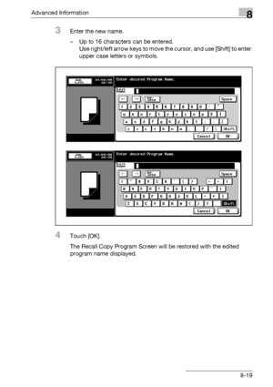 Page 435Advanced Information8
bizhub 500/420/360 (Phase 3) 8-19
3Enter the new name.
– Up to 16 characters can be entered.
Use right/left arrow keys to move the cursor, and use [Shift] to enter 
upper case letters or symbols.
4Touch [OK].
The Recall Copy Program Screen will be restored with the edited 
program name displayed.
Downloaded From ManualsPrinter.com Manuals 