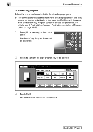 Page 4368Advanced Information
8-20 bizhub 500/420/360 (Phase 3)To delete copy program
Follow the procedure below to delete the stored copy program.
0The administrator can set the machine to lock the programs so that they 
cannot be deleted individually. In this case, the [Del.] key will disappear 
from the Recall Copy Program Screen to disable the procedure. For 
details, see 6 Restrict User Access>1 Restrict Access to Saved Program 
Jobs on page 16-63.
1Press [Mode Memory] on the control 
panel.
The Recall Copy...