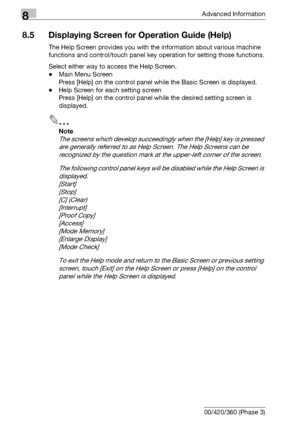 Page 4388Advanced Information
8-22 bizhub 500/420/360 (Phase 3)
8.5 Displaying Screen for Operation Guide (Help)
The Help Screen provides you with the information about various machine 
functions and control/touch panel key operation for setting those functions.
Select either way to access the Help Screen.
-Main Menu Screen
Press [Help] on the control panel while the Basic Screen is displayed.
-Help Screen for each setting screen
Press [Help] on the control panel while the desired setting screen is 
displayed....
