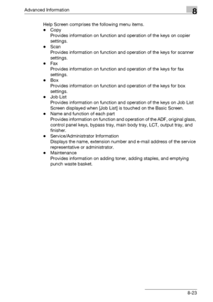 Page 439Advanced Information8
bizhub 500/420/360 (Phase 3) 8-23Help Screen comprises the following menu items.
-Copy
Provides information on function and operation of the keys on copier 
settings.
-Scan
Provides information on function and operation of the keys for scanner 
settings.
-Fax
Provides information on function and operation of the keys for fax 
settings.
-Box
Provides information on function and operation of the keys for box 
settings.
-Job List
Provides information on function and operation of the...