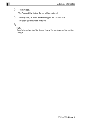 Page 4568Advanced Information
8-40 bizhub 500/420/360 (Phase 3)
5Touch [Close].
The Accessibility Setting Screen will be restored.
6Touch [Close], or press [Accessibility] on the control panel.
The Basic Screen will be restored.
2
Note 
Touch [Cancel] on the Key Accept Sound Screen to cancel the setting 
change.
Downloaded From ManualsPrinter.com Manuals 