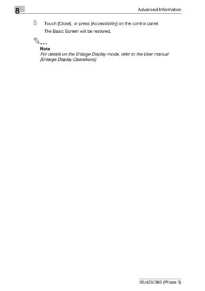 Page 4628Advanced Information
8-46 bizhub 500/420/360 (Phase 3)
5Touch [Close], or press [Accessibility] on the control panel.
The Basic Screen will be restored.
2
Note 
For details on the Enlarge Display mode, refer to the User manual 
[Enlarge Display Operations].
Downloaded From ManualsPrinter.com Manuals 