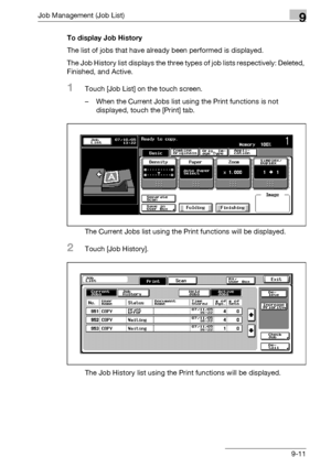 Page 477Job Management (Job List)9
bizhub 500/420/360 (Phase 3) 9-11To display Job History
The list of jobs that have already been performed is displayed.
The Job History list displays the three types of job lists respectively: Deleted, 
Finished, and Active.
1Touch [Job List] on the touch screen.
– When the Current Jobs list using the Print functions is not 
displayed, touch the [Print] tab.
The Current Jobs list using the Print functions will be displayed.
2Touch [Job History].
The Job History list using the...