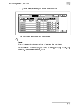 Page 479Job Management (Job List)9
bizhub 500/420/360 (Phase 3) 9-13– [Active Jobs]: Lists all jobs in the Job History list.
The list of jobs being selected is displayed.
!
Detail 
The Job History list displays all the jobs when first displayed.
To return to the screen displayed before touching [Job List], touch [Exit] 
or press [Reset] on the control panel.
Downloaded From ManualsPrinter.com Manuals 
