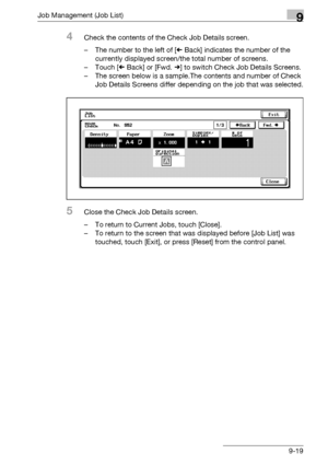Page 485Job Management (Job List)9
bizhub 500/420/360 (Phase 3) 9-19
4Check the contents of the Check Job Details screen.
– The number to the left of [  Back] indicates the number of the 
currently displayed screen/the total number of screens.
– Touch [  Back] or [Fwd.  ] to switch Check Job Details Screens.
– The screen below is a sample.The contents and number of Check 
Job Details Screens differ depending on the job that was selected.
5Close the Check Job Details screen.
– To return to Current Jobs, touch...