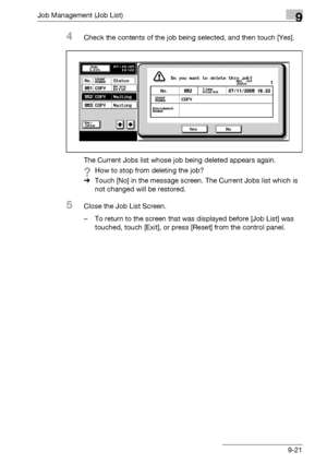 Page 487Job Management (Job List)9
bizhub 500/420/360 (Phase 3) 9-21
4Check the contents of the job being selected, and then touch [Yes].
The Current Jobs list whose job being deleted appears again.
?How to stop from deleting the job?
%Touch [No] in the message screen. The Current Jobs list which is 
not changed will be restored.
5Close the Job List Screen.
– To return to the screen that was displayed before [Job List] was 
touched, touch [Exit], or press [Reset] from the control panel.
Downloaded From...