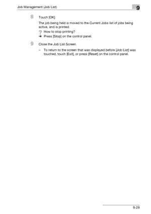 Page 495Job Management (Job List)9
bizhub 500/420/360 (Phase 3) 9-29
8Touch [OK].
The job being held is moved to the Current Jobs list of jobs being 
active, and is printed.
?How to stop printing?
%Press [Stop] on the control panel.
9Close the Job List Screen.
– To return to the screen that was displayed before [Job List] was 
touched, touch [Exit], or press [Reset] on the control panel.
Downloaded From ManualsPrinter.com Manuals 