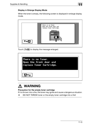 Page 519Supplies & Handling11
bizhub 500/420/360 (Phase 3) 11-5Display in Enlarge Display Mode
When the toner is empty, the following screen is displayed in enlarge display 
mode.
Touch [ ] to display the message enlarged.
7 WARNING
Precaution for the empty toner cartridge
If it is thrown into a fire, the toner may ignite and cause a dangerous situation.
%DO NOT THROW toner or the empty toner cartridge into a fire!
Downloaded From ManualsPrinter.com Manuals 