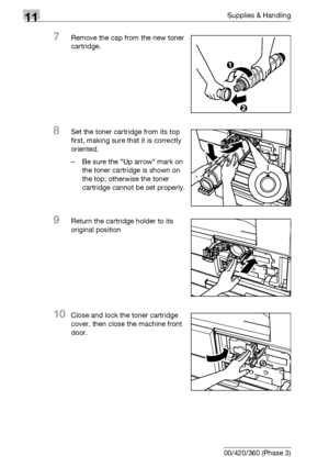 Page 52211Supplies & Handling
11-8 bizhub 500/420/360 (Phase 3)
7Remove the cap from the new toner 
cartridge.
8Set the toner cartridge from its top 
first, making sure that it is correctly 
oriented.
– Be sure the Up arrow mark on 
the toner cartridge is shown on 
the top; otherwise the toner 
cartridge cannot be set properly.
9Return the cartridge holder to its 
original position
10Close and lock the toner cartridge 
cover, then close the machine front 
door.
Downloaded From ManualsPrinter.com Manuals 