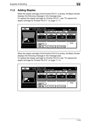 Page 523Supplies & Handling11
bizhub 500/420/360 (Phase 3) 11-9
11.3 Adding Staples
When the staple cartridge of the Finisher FS-511 is empty, the Basic Screen 
displays the following message in the message area.
To replace the staple cartridge for Finisher FS-511, see To replace the 
staple cartridge for Finisher FS-511 on page 11-11.
When the staple cartridge of the Finisher FS-510 is empty, the Basic Screen 
displays the following message in the message area.
To replace the staple cartridge for Finisher...