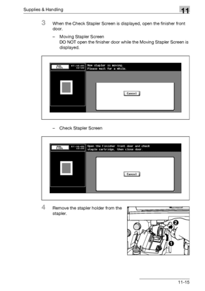 Page 529Supplies & Handling11
bizhub 500/420/360 (Phase 3) 11-15
3When the Check Stapler Screen is displayed, open the finisher front 
door.
– Moving Stapler Screen
DO NOT open the finisher door while the Moving Stapler Screen is 
displayed.
– Check Stapler Screen
4Remove the stapler holder from the 
stapler.
1
2
Downloaded From ManualsPrinter.com Manuals 