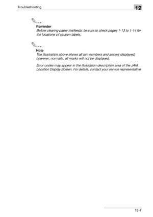 Page 545Troubleshooting12
bizhub 500/420/360 (Phase 3) 12-7
2
Reminder 
Before clearing paper misfeeds, be sure to check pages 1-13 to 1-14 for 
the locations of caution labels.
2
Note 
The illustration above shows all jam numbers and arrows displayed; 
however, normally, all marks will not be displayed.
Error codes may appear in the illustration description area of the JAM 
Location Display Screen. For details, contact your service representative.
Downloaded From ManualsPrinter.com Manuals 