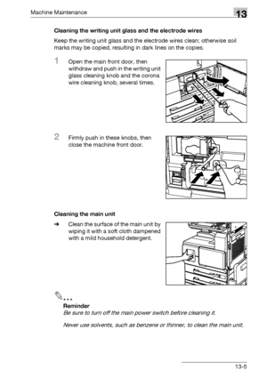 Page 559Machine Maintenance13
bizhub 500/420/360 (Phase 3) 13-5Cleaning the writing unit glass and the electrode wires
Keep the writing unit glass and the electrode wires clean; otherwise soil 
marks may be copied, resulting in dark lines on the copies.
1Open the main front door, then 
withdraw and push in the writing unit 
glass cleaning knob and the corona 
wire cleaning knob, several times.
2Firmly push in these knobs, then 
close the machine front door.
Cleaning the main unit
%Clean the surface of the main...