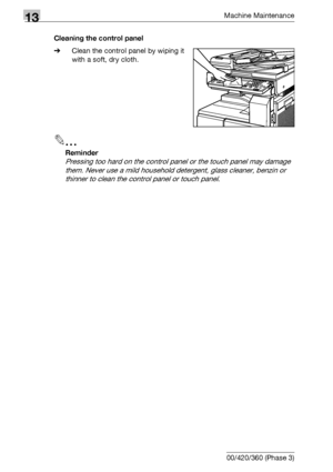 Page 56013Machine Maintenance
13-6 bizhub 500/420/360 (Phase 3)Cleaning the control panel
%Clean the control panel by wiping it 
with a soft, dry cloth.
2
Reminder 
Pressing too hard on the control panel or the touch panel may damage 
them. Never use a mild household detergent, glass cleaner, benzin or 
thinner to clean the control panel or touch panel.
Downloaded From ManualsPrinter.com Manuals 