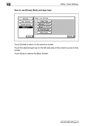 Page 58215Utility 
15-4 bizhub 500/420/360 (Phase 3)How to use [Close], [Exit], and layer keys
Touch [Close] to return to the previous screen.
Touch the desired layer key on the  lef t s id e ar e a o f the screen to jump to that 
screen.
Touch [Exit] to restore the Basic Screen.
Downloaded From ManualsPrinter.com Manuals 