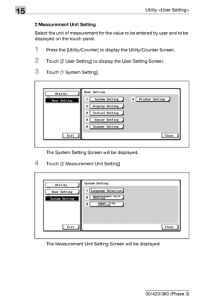 Page 58815Utility 
15-10 bizhub 500/420/360 (Phase 3)2 Measurement Unit Setting
Select the unit of measurement for the value to be entered by user and to be 
displayed on the touch panel.
1Press the [Utility/Counter] to display the Utility/Counter Screen.
2Touch [2 User Setting] to display the User Setting Screen.
3Touch [1 System Setting].
The System Setting Screen will be displayed.
4Touch [2 Measurement Unit Setting].
The Measurement Unit Setting Screen will be displayed.
Downloaded From ManualsPrinter.com...