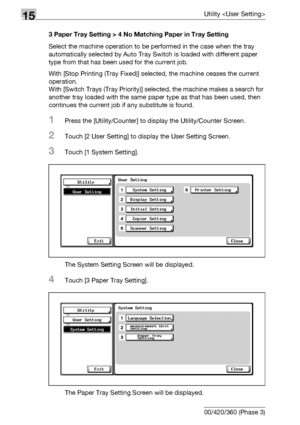 Page 59815Utility 
15-20 bizhub 500/420/360 (Phase 3)3 Paper Tray Setting > 4 No Matching Paper in Tray Setting
Select the machine operation to be performed in the case when the tray 
automatically selected by Auto Tray Switch is loaded with different paper 
type from that has been used for the current job.
With [Stop Printing (Tray Fixed)] selected, the machine ceases the current 
operation.
With [Switch Trays (Tray Priority)] selected, the machine makes a search for 
another tray loaded with the same paper...