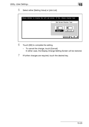 Page 603Utility 15
bizhub 500/420/360 (Phase 3) 15-25
5Select either [Setting Value] or [Job List].
6Touch [OK] to complete the setting.
– To cancel the change, touch [Cancel].
In either case, the Display Change Setting Screen will be restored.
7If further changes are required, touch the desired key.
Downloaded From ManualsPrinter.com Manuals 