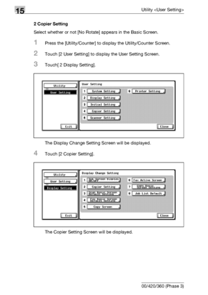 Page 60415Utility 
15-26 bizhub 500/420/360 (Phase 3)2 Copier Setting 
Select whether or not [No Rotate] appears in the Basic Screen.
1Press the [Utility/Counter] to display the Utility/Counter Screen.
2Touch [2 User Setting] to display the User Setting Screen.
3Touch[ 2 Display Setting].
The Display Change Setting Screen will be displayed.
4Touch [2 Copier Setting].
The Copier Setting Screen will be displayed.
Downloaded From ManualsPrinter.com Manuals 