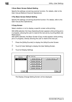 Page 60615Utility 
15-28 bizhub 500/420/360 (Phase 3)3 Scan Basic Screen Default Setting
Specify the settings concerning scanner function. For details, refer to the 
User manual [Network Scanner Operations].
4 Fax Basic Screen Default Setting 
Specify the settings concerning facsimile function. For details, refer to the 
User manual [Fax Operations].
5 Copy Screen
Select whether or not to display a specific screen while printing.
With [ON] selected, the Copy Operating Screen appears while printing job is 
in...