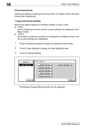 Page 60815Utility 
15-30 bizhub 500/420/360 (Phase 3)6 Fax Active Screen
Specify the setting concerning fax active screen. For details, refer to the User 
manual [Fax Operations].
7 Copy Initial Screen Setting
Specify the default display for the Basic Screen in Copy mode.
-TYPE 1
Key for selecting functions and the current settings are displayed in the 
Basic Screen.
-TYPE 2
Some keys for selecting functions are displayed in the Basic Screen, and 
the current settings are highlighted.
1Press the...