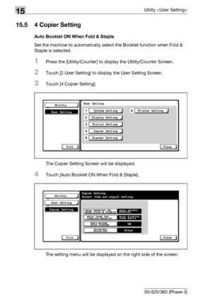 Page 61415Utility 
15-36 bizhub 500/420/360 (Phase 3)
15.5 4 Copier Setting
Auto Booklet ON When Fold & Staple
Set the machine to automatically select the Booklet function when Fold & 
Staple is selected.
1Press the [Utility/Counter] to display the Utility/Counter Screen.
2Touch [2 User Setting] to display the User Setting Screen.
3Touch [4 Copier Setting].
The Copier Setting Screen will be displayed.
4Touch [Auto Booklet ON When Fold & Staple].
The setting menu will be displayed on the right side of the...