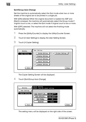 Page 61815Utility 
15-40 bizhub 500/420/360 (Phase 3)Sort/Group Auto Change
Set the machine to automatically select the Sort mode when two or more 
sheets of the original are to be printed in a single job.
With [ON] selected When the original document is loaded into ADF and 
[Start] is pressed, the machine will automatically select the Group mode if 
original count is one, or select the Sort mode if original count is two or more.
With [OFF] selected: The machine will not select the finishing mode...