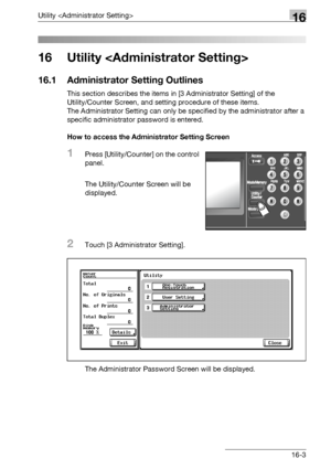 Page 625Utility 16
bizhub 500/420/360 (Phase 3) 16-3
16 Utility 
16.1 Administrator Setting Outlines
This section describes the items in [3 Administrator Setting] of the 
Utility/Counter Screen, and setting procedure of these items.
The Administrator Setting can only be specified by the administrator after a 
specific administrator password is entered. 
How to access the Administrator Setting Screen
1Press [Utility/Counter] on the control 
panel.
The Utility/Counter Screen will be 
displayed.
2Touch [3...