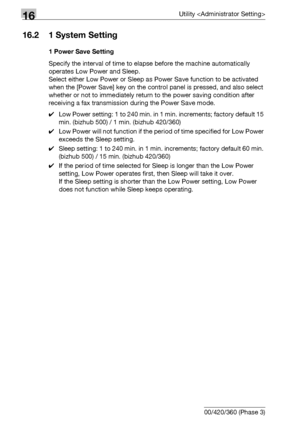 Page 65616Utility 
16-34 bizhub 500/420/360 (Phase 3)
16.2 1 System Setting
1 Power Save Setting
Specify the interval of time to elapse before the machine automatically 
operates Low Power and Sleep.
Select either Low Power or Sleep as Power Save function to be activated 
when the [Power Save] key on the control panel is pressed, and also select 
whether or not to immediately return to the power saving condition after 
receiving a fax transmission during the Power Save mode.
0Low Power setting: 1 to 240 min. in...