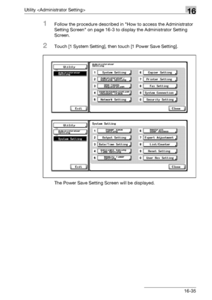 Page 657Utility 16
bizhub 500/420/360 (Phase 3) 16-35
1Follow the procedure described in How to access the Administrator 
Setting Screen on page 16-3 to display the Administrator Setting 
Screen.
2Touch [1 System Setting], then touch [1 Power Save Setting].
The Power Save Setting Screen will be displayed.
Downloaded From ManualsPrinter.com Manuals 