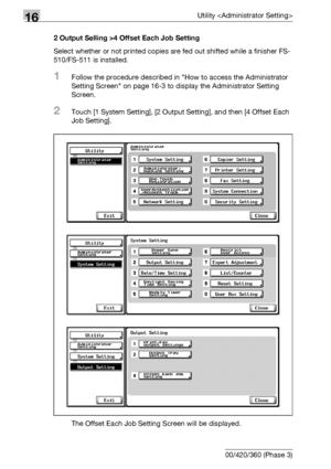 Page 66416Utility 
16-42 bizhub 500/420/360 (Phase 3)2 Output Selling >4 Offset Each Job Setting
Select whether or not printed copies are fed out shifted while a finisher FS-
510/FS-511 is installed.
1Follow the procedure described in How to access the Administrator 
Setting Screen on page 16-3 to display the Administrator Setting 
Screen.
2Touch [1 System Setting], [2 Output Setting], and then [4 Offset Each 
Job Setting].
The Offset Each Job Setting Screen will be displayed.
Downloaded From ManualsPrinter.com...