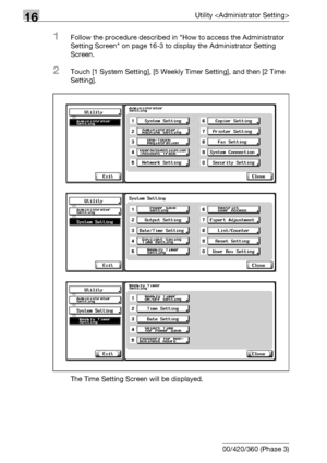 Page 67416Utility 
16-52 bizhub 500/420/360 (Phase 3)
1Follow the procedure described in How to access the Administrator 
Setting Screen on page 16-3 to display the Administrator Setting 
Screen.
2Touch [1 System Setting], [5 Weekly Timer Setting], and then [2 Time 
Setting].
The Time Setting Screen will be displayed.
Downloaded From ManualsPrinter.com Manuals 