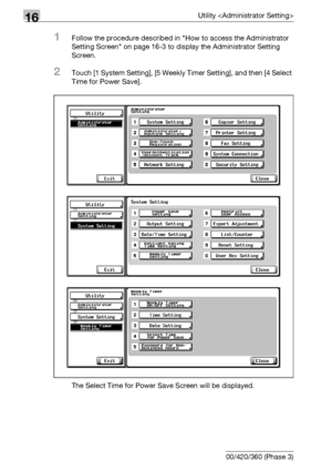 Page 68016Utility 
16-58 bizhub 500/420/360 (Phase 3)
1Follow the procedure described in How to access the Administrator 
Setting Screen on page 16-3 to display the Administrator Setting 
Screen.
2Touch [1 System Setting], [5 Weekly Timer Setting], and then [4 Select 
Time for Power Save].
The Select Time for Power Save Screen will be displayed.
Downloaded From ManualsPrinter.com Manuals 