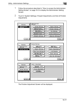 Page 699Utility 16
bizhub 500/420/360 (Phase 3) 16-77
1Follow the procedure described in How to access the Administrator 
Setting Screen on page 16-3 to display the Administrator Setting 
Screen.
2Touch [1 System Setting], [7 Expert Adjustment], and then [3 Finisher 
Adjustment].
The Finisher Adjustment Screen will be displayed.
Downloaded From ManualsPrinter.com Manuals 