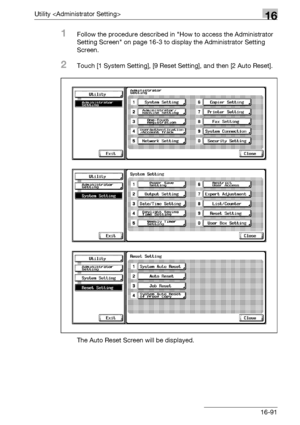 Page 713Utility 16
bizhub 500/420/360 (Phase 3) 16-91
1Follow the procedure described in How to access the Administrator 
Setting Screen on page 16-3 to display the Administrator Setting 
Screen.
2Touch [1 System Setting], [9 Reset Setting], and then [2 Auto Reset].
The Auto Reset Screen will be displayed.
Downloaded From ManualsPrinter.com Manuals 