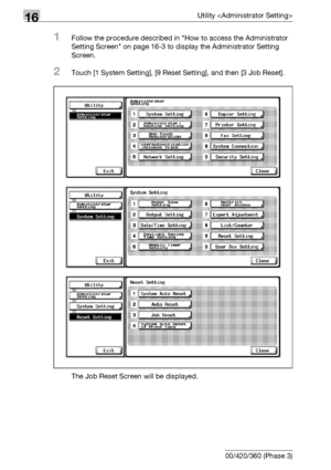 Page 71616Utility 
16-94 bizhub 500/420/360 (Phase 3)
1Follow the procedure described in How to access the Administrator 
Setting Screen on page 16-3 to display the Administrator Setting 
Screen.
2Touch [1 System Setting], [9 Reset Setting], and then [3 Job Reset].
The Job Reset Screen will be displayed.
Downloaded From ManualsPrinter.com Manuals 