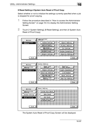 Page 719Utility 16
bizhub 500/420/360 (Phase 3) 16-979 Reset Setting>4 System Auto Reset of Proof Copy
Select whether or not to initialize the settings currently specified when a job 
is stopped for proof copying.
1Follow the procedure described in How to access the Administrator 
Setting Screen on page 16-3 to display the Administrator Setting 
Screen.
2Touch [1 System Setting], [9 Reset Setting], and then [4 System Auto 
Reset of Proof Copy].
The System Auto Reset of Proof Copy Screen will be displayed....